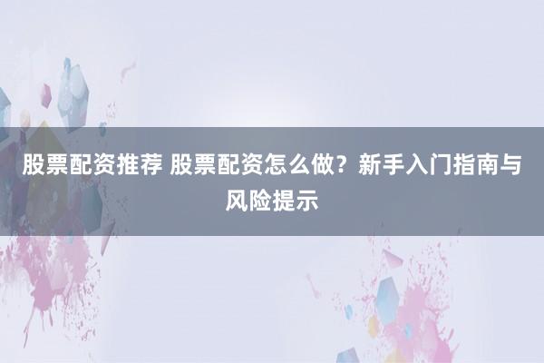 股票配资推荐 股票配资怎么做？新手入门指南与风险提示