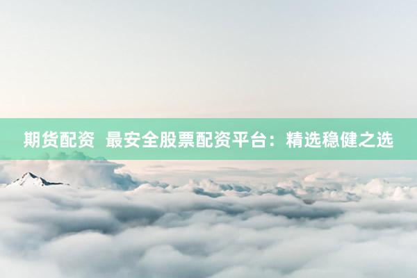 期货配资  最安全股票配资平台：精选稳健之选