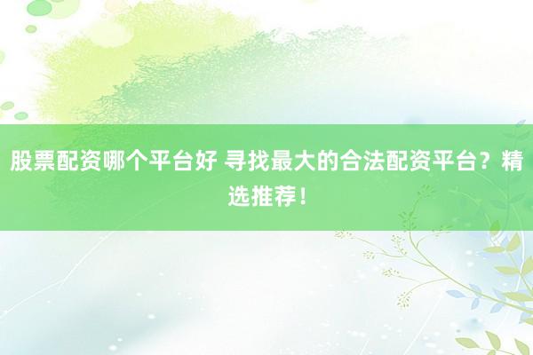 股票配资哪个平台好 寻找最大的合法配资平台？精选推荐！