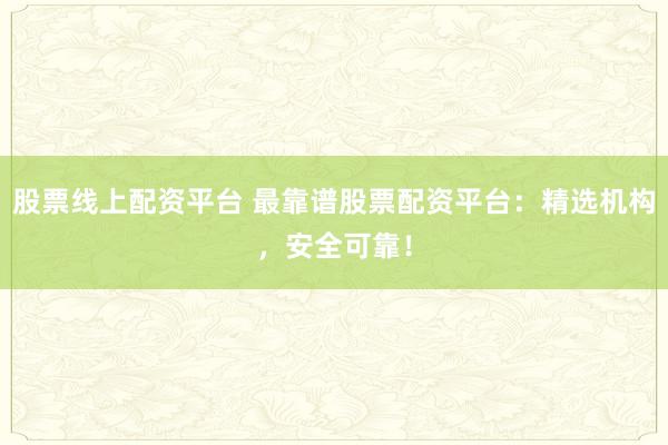 股票线上配资平台 最靠谱股票配资平台：精选机构，安全可靠！