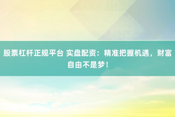 股票杠杆正规平台 实盘配资：精准把握机遇，财富自由不是梦！