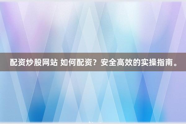配资炒股网站 如何配资？安全高效的实操指南。