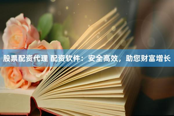 股票配资代理 配资软件:安全高效,助您财富增长