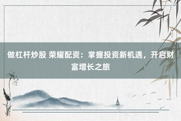 做杠杆炒股 荣耀配资：掌握投资新机遇，开启财富增长之旅