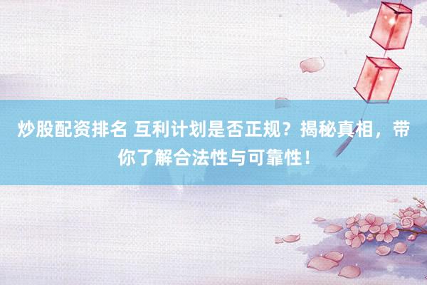 炒股配资排名 互利计划是否正规？揭秘真相，带你了解合法性与可靠性！