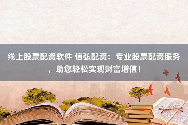 线上股票配资软件 信弘配资：专业股票配资服务，助您轻松实现财富增值！