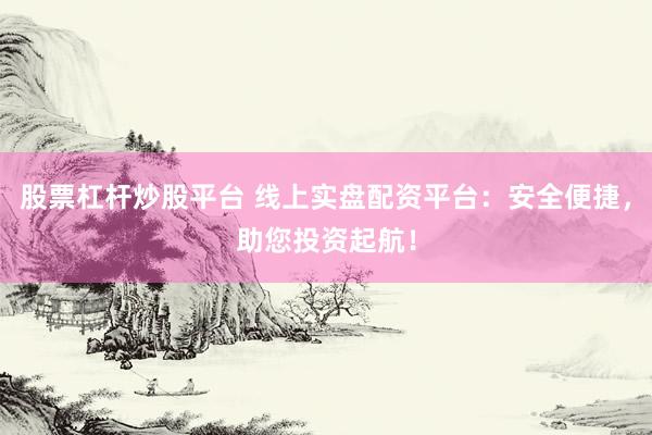 股票杠杆炒股平台 线上实盘配资平台：安全便捷，助您投资起航！