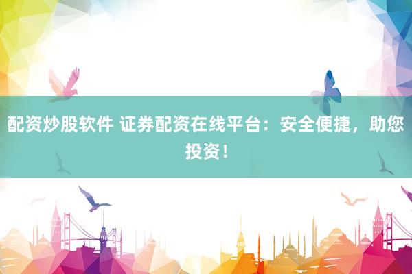 配资炒股软件 证券配资在线平台：安全便捷，助您投资！