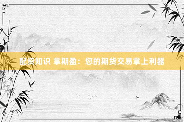 配资知识 掌期盈：您的期货交易掌上利器