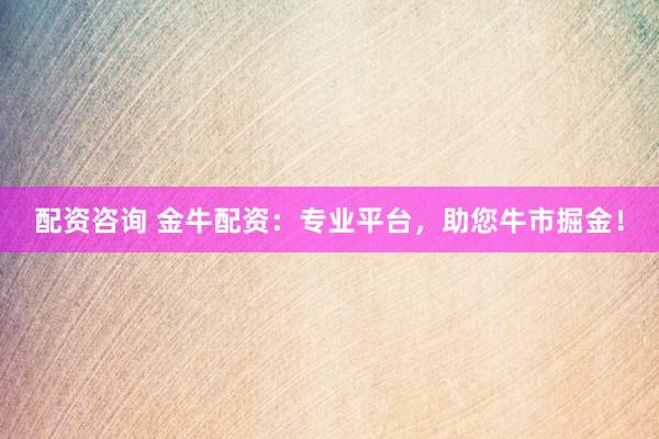 配资咨询 金牛配资：专业平台，助您牛市掘金！