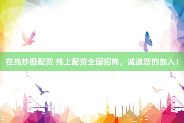 在线炒股配资 线上配资全国招商，诚邀您的加入！