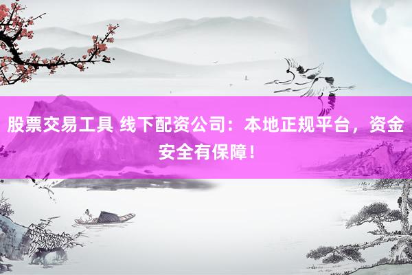 股票交易工具 线下配资公司：本地正规平台，资金安全有保障！