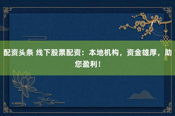 配资头条 线下股票配资：本地机构，资金雄厚，助您盈利！