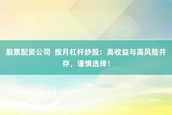 股票配资公司 按月杠杆炒股:高收益与高风险并存,谨慎选择!