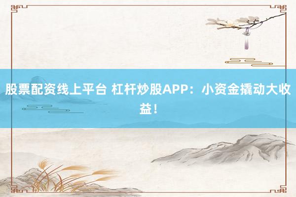 股票配资线上平台 杠杆炒股APP:小资金撬动大收益!