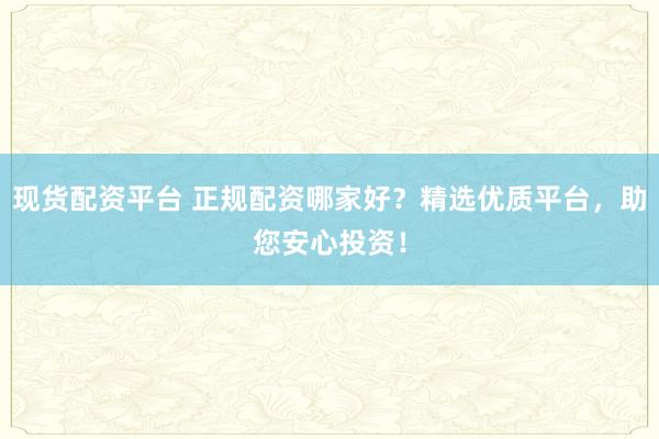 现货配资平台 正规配资哪家好？精选优质平台，助您安心投资！