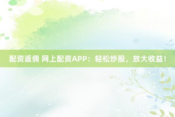 配资返佣 网上配资APP：轻松炒股，放大收益！