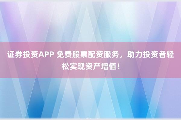 证券投资APP 免费股票配资服务，助力投资者轻松实现资产增值！