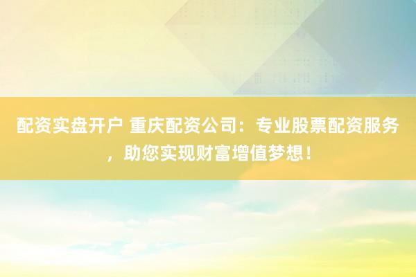 配资实盘开户 重庆配资公司：专业股票配资服务，助您实现财富增值梦想！
