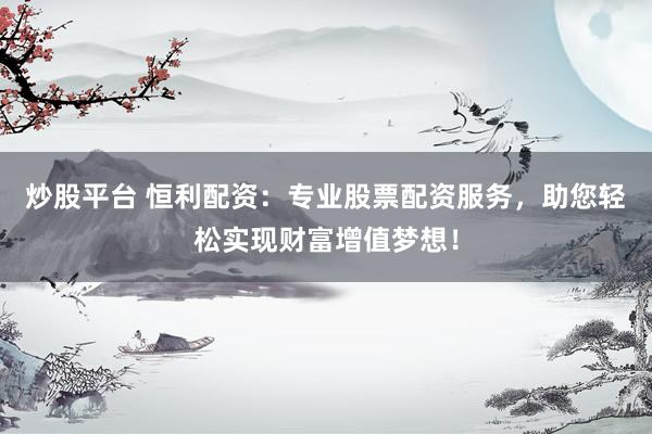 炒股平台 恒利配资：专业股票配资服务，助您轻松实现财富增值梦想！