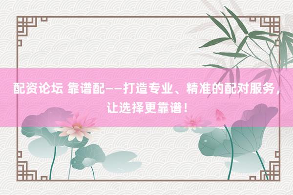 配资论坛 靠谱配——打造专业、精准的配对服务，让选择更靠谱！