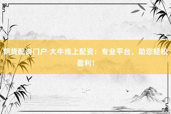 期货配资门户 大牛线上配资：专业平台，助您轻松盈利！