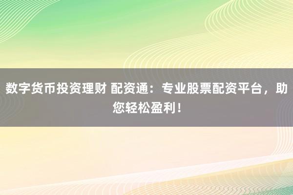 数字货币投资理财 配资通：专业股票配资平台，助您轻松盈利！