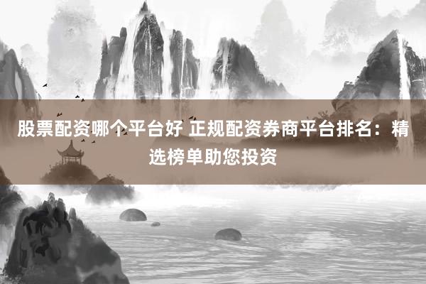 股票配资哪个平台好 正规配资券商平台排名：精选榜单助您投资