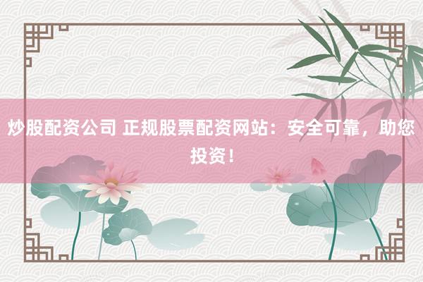炒股配资公司 正规股票配资网站：安全可靠，助您投资！