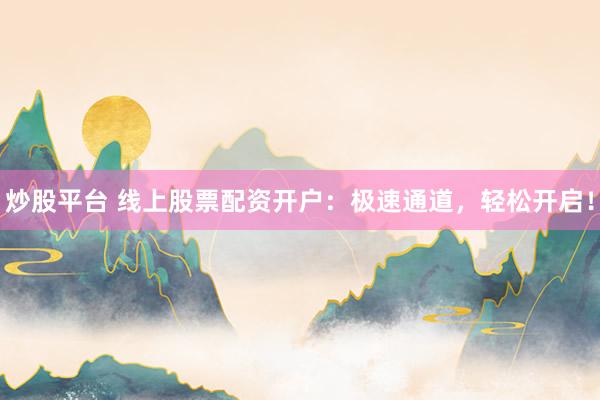 炒股平台 线上股票配资开户：极速通道，轻松开启！