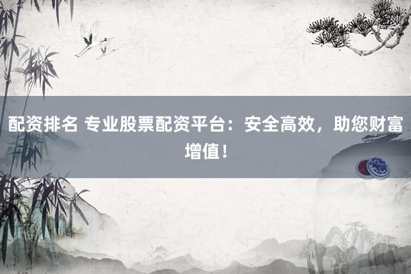 配资排名 专业股票配资平台：安全高效，助您财富增值！