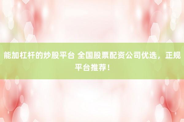 能加杠杆的炒股平台 全国股票配资公司优选，正规平台推荐！