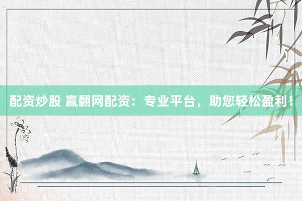 配资炒股 赢翻网配资：专业平台，助您轻松盈利！