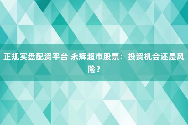 正规实盘配资平台 永辉超市股票：投资机会还是风险？