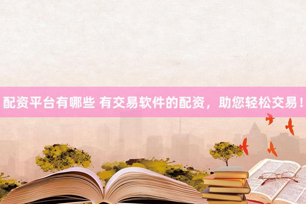 配资平台有哪些 有交易软件的配资，助您轻松交易！