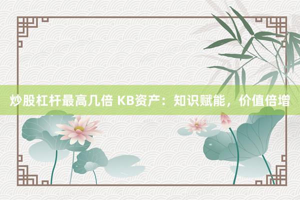 炒股杠杆最高几倍 KB资产：知识赋能，价值倍增
