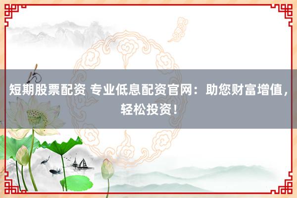 短期股票配资 专业低息配资官网:助您财富增值,轻松投资!