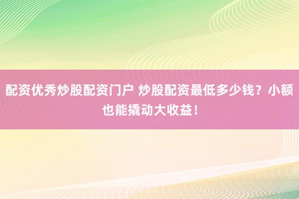 配资优秀炒股配资门户 炒股配资最低多少钱?小额也能撬动大收益!