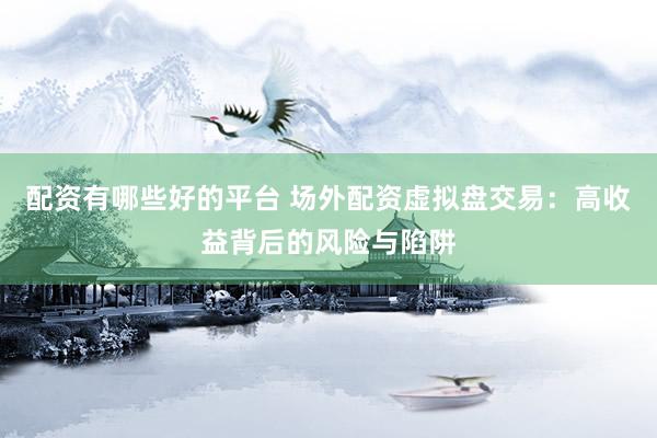 配资有哪些好的平台 场外配资虚拟盘交易:高收益背后的风险与陷阱