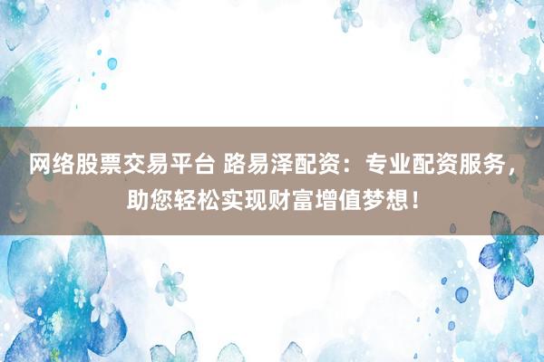 网络股票交易平台 路易泽配资:专业配资服务,助您轻松实现财富增值梦想!
