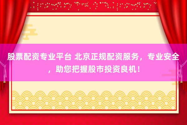 股票配资专业平台 北京正规配资服务,专业安全,助您把握股市投资良机!