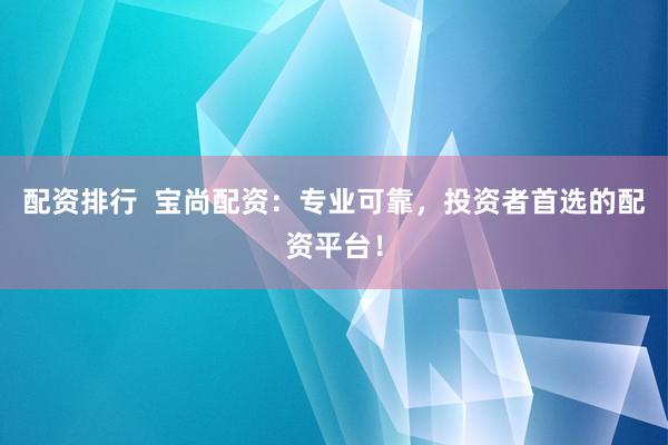 配资排行  宝尚配资：专业可靠，投资者首选的配资平台！