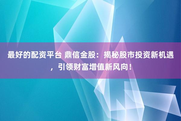 最好的配资平台 鼎信金股：揭秘股市投资新机遇，引领财富增值新风向！
