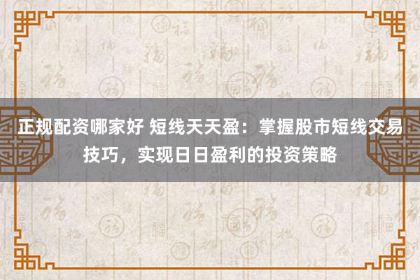 正规配资哪家好 短线天天盈：掌握股市短线交易技巧，实现日日盈利的投资策略