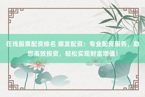在线股票配资排名 顺发配资:专业配资服务,助您高效投资,轻松实现财富增值!