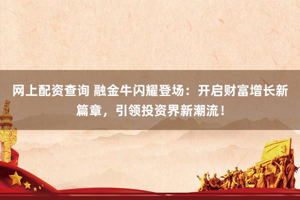 网上配资查询 融金牛闪耀登场：开启财富增长新篇章，引领投资界新潮流！