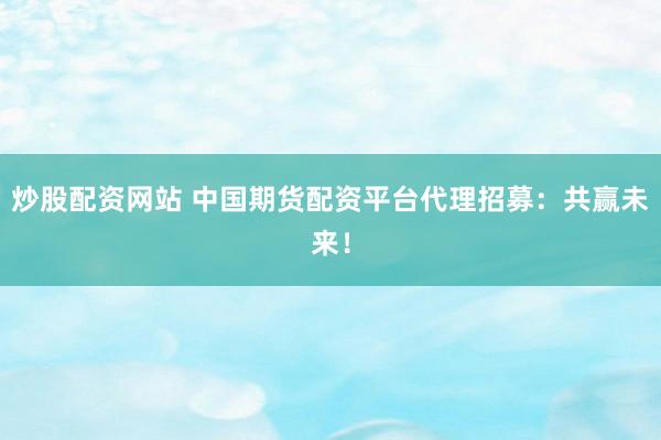 炒股配资网站 中国期货配资平台代理招募：共赢未来！