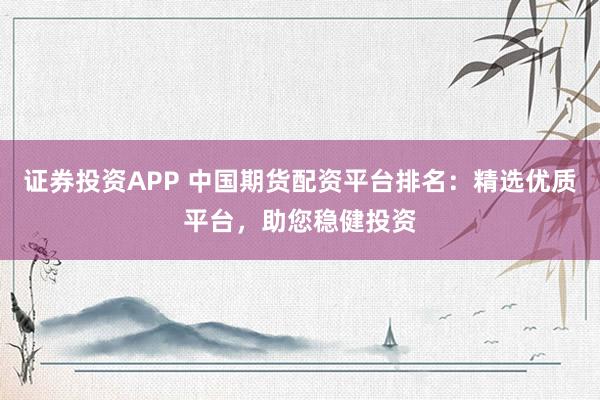 证券投资APP 中国期货配资平台排名：精选优质平台，助您稳健投资