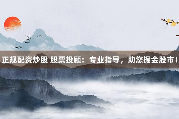 正规配资炒股 股票投顾：专业指导，助您掘金股市！