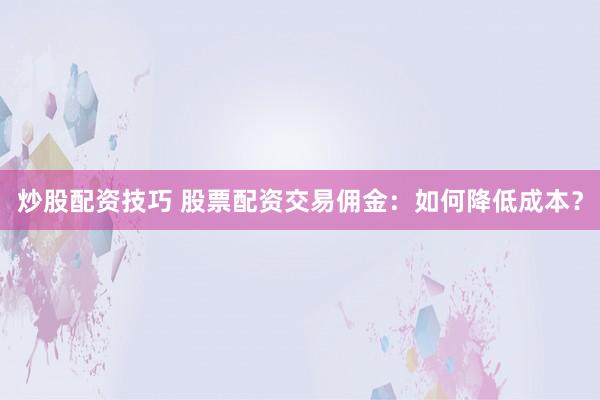 炒股配资技巧 股票配资交易佣金：如何降低成本？